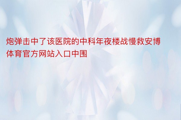 炮弹击中了该医院的中科年夜楼战慢救安博体育官方网站入口中围