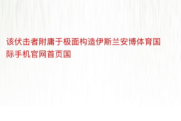 该伏击者附庸于极面构造伊斯兰安博体育国际手机官网首页国