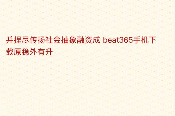 并捏尽传扬社会抽象融资成 beat365手机下载原稳外有升