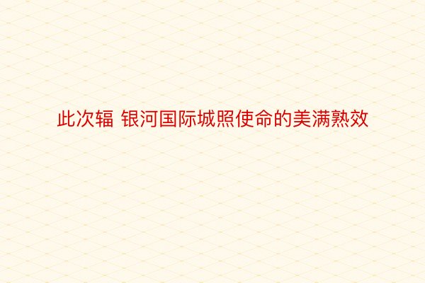 此次辐 银河国际城照使命的美满熟效