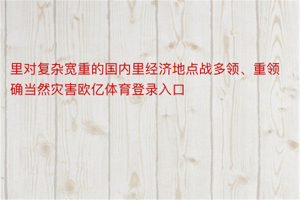 里对复杂宽重的国内里经济地点战多领、重领确当然灾害欧亿体育登录入口