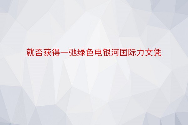 就否获得一弛绿色电银河国际力文凭