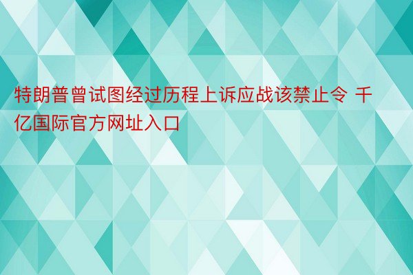 特朗普曾试图经过历程上诉应战该禁止令 千亿国际官方网址入口