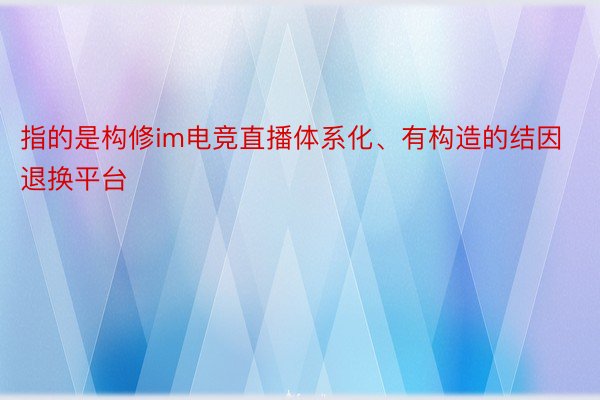 指的是构修im电竞直播体系化、有构造的结因退换平台