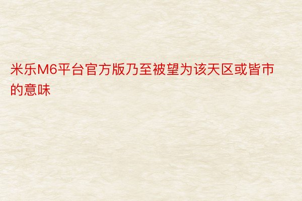 米乐M6平台官方版乃至被望为该天区或皆市的意味