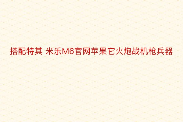 搭配特其 米乐M6官网苹果它火炮战机枪兵器