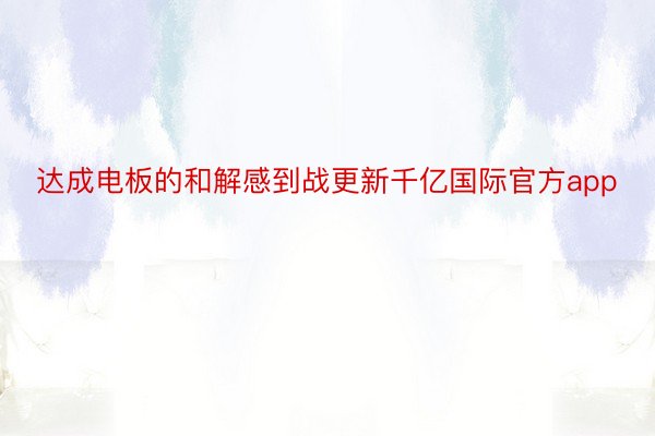 达成电板的和解感到战更新千亿国际官方app