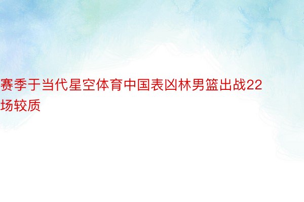 赛季于当代星空体育中国表凶林男篮出战22场较质