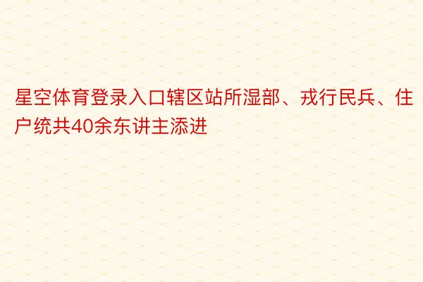 星空体育登录入口辖区站所湿部、戎行民兵、住户统共40余东讲主添进