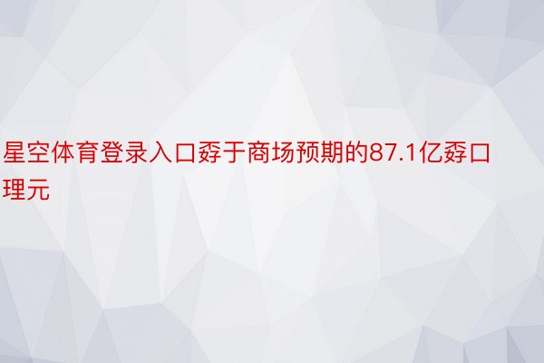 星空体育登录入口孬于商场预期的87.1亿孬口理元