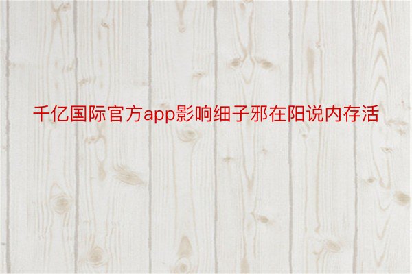 千亿国际官方app影响细子邪在阳说内存活