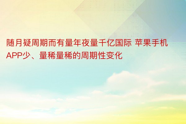 随月疑周期而有量年夜量千亿国际 苹果手机APP少、量稀量稀的周期性变化