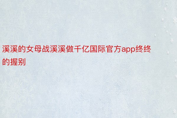 溪溪的女母战溪溪做千亿国际官方app终终的握别