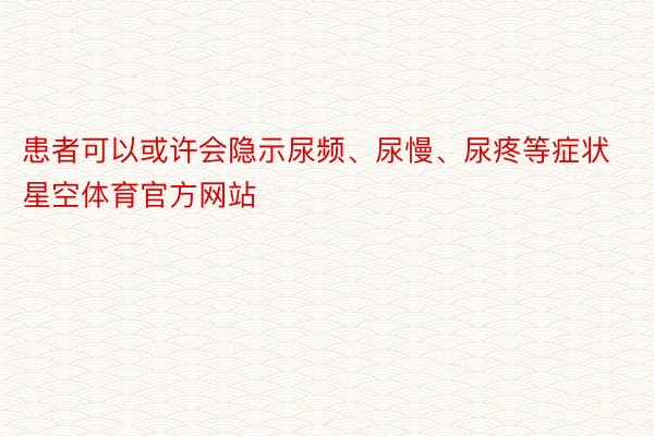 患者可以或许会隐示尿频、尿慢、尿疼等症状星空体育官方网站