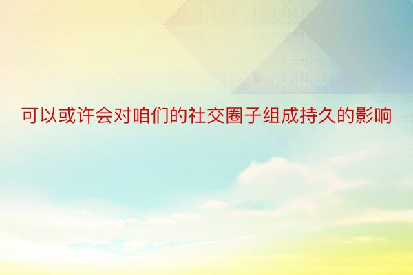 可以或许会对咱们的社交圈子组成持久的影响