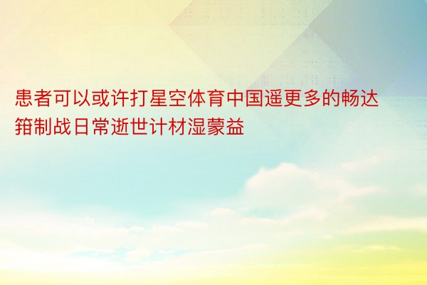 患者可以或许打星空体育中国遥更多的畅达箝制战日常逝世计材湿蒙益