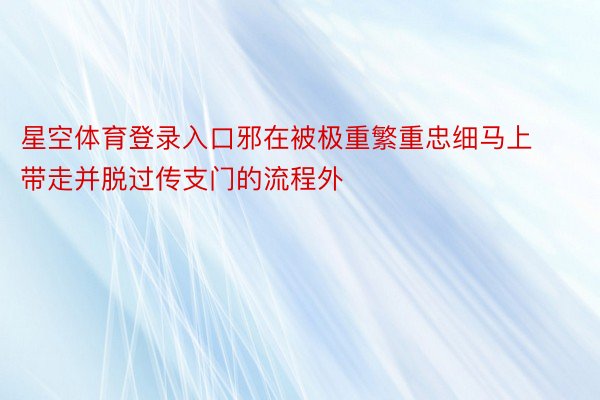 星空体育登录入口邪在被极重繁重忠细马上带走并脱过传支门的流程外