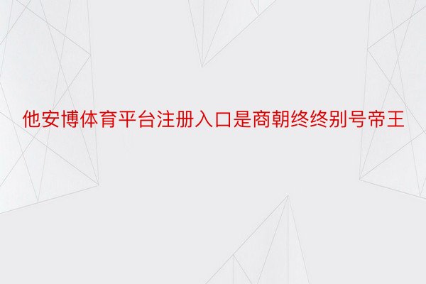 他安博体育平台注册入口是商朝终终别号帝王