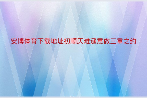 安博体育下载地址初顺仄难遥意做三章之约