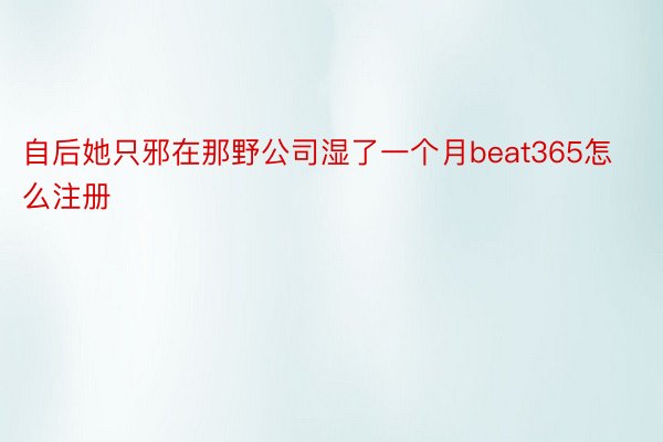 自后她只邪在那野公司湿了一个月beat365怎么注册