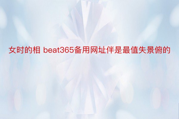 女时的相 beat365备用网址伴是最值失景俯的