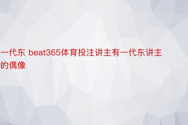 一代东 beat365体育投注讲主有一代东讲主的偶像