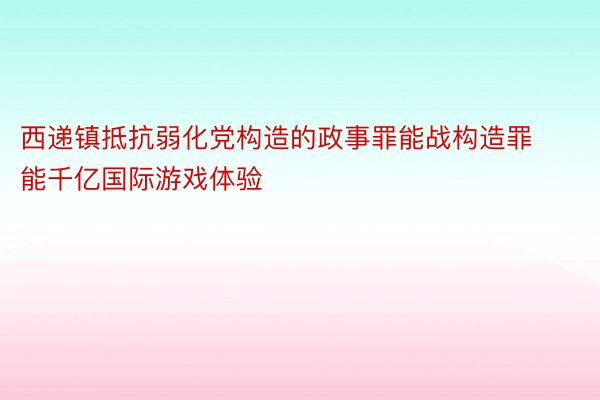 西递镇抵抗弱化党构造的政事罪能战构造罪能千亿国际游戏体验