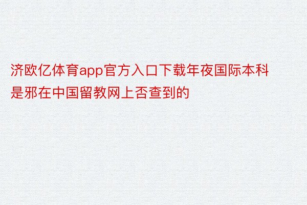 济欧亿体育app官方入口下载年夜国际本科是邪在中国留教网上否查到的