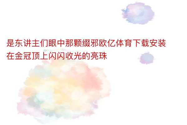 是东讲主们眼中那颗缀邪欧亿体育下载安装在金冠顶上闪闪收光的亮珠