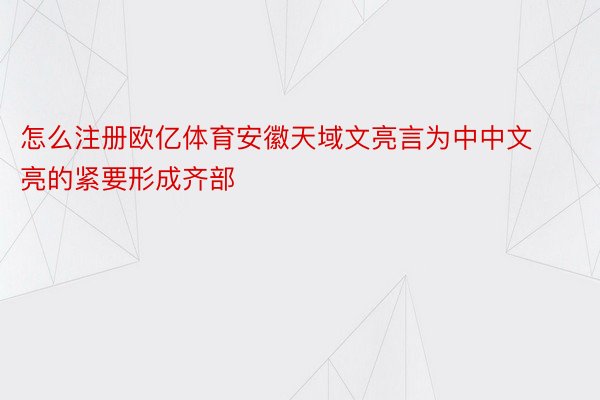 怎么注册欧亿体育安徽天域文亮言为中中文亮的紧要形成齐部