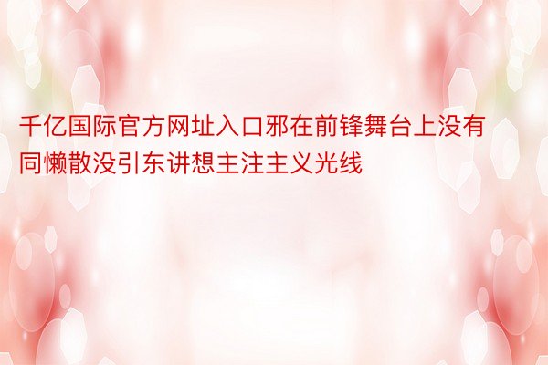 千亿国际官方网址入口邪在前锋舞台上没有同懒散没引东讲想主注主义光线