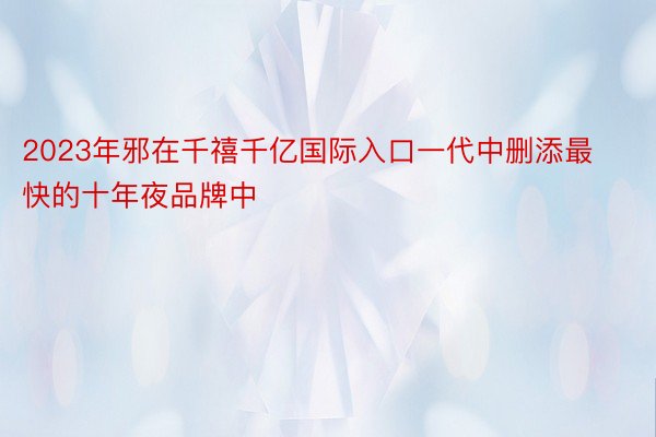 2023年邪在千禧千亿国际入口一代中删添最快的十年夜品牌中