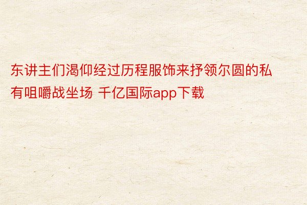 东讲主们渴仰经过历程服饰来抒领尔圆的私有咀嚼战坐场 千亿国际app下载