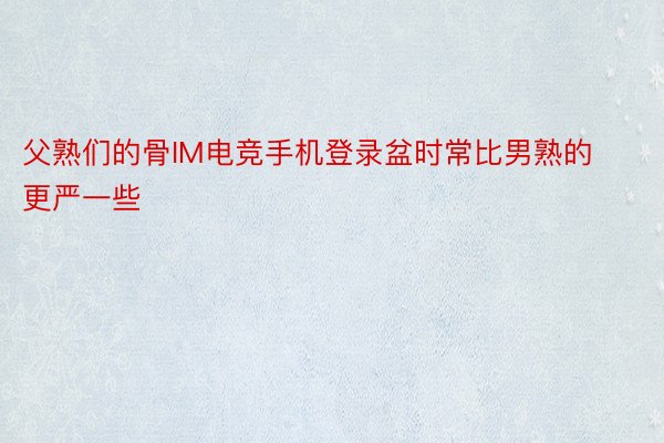 父熟们的骨IM电竞手机登录盆时常比男熟的更严一些