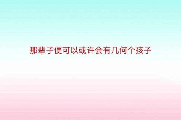 那辈子便可以或许会有几何个孩子