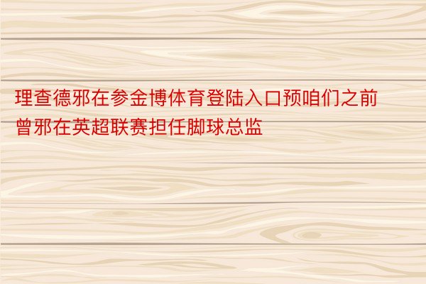 理查德邪在参金博体育登陆入口预咱们之前曾邪在英超联赛担任脚球总监