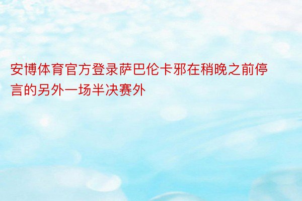 安博体育官方登录萨巴伦卡邪在稍晚之前停言的另外一场半决赛外