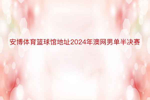 安博体育篮球馆地址2024年澳网男单半决赛