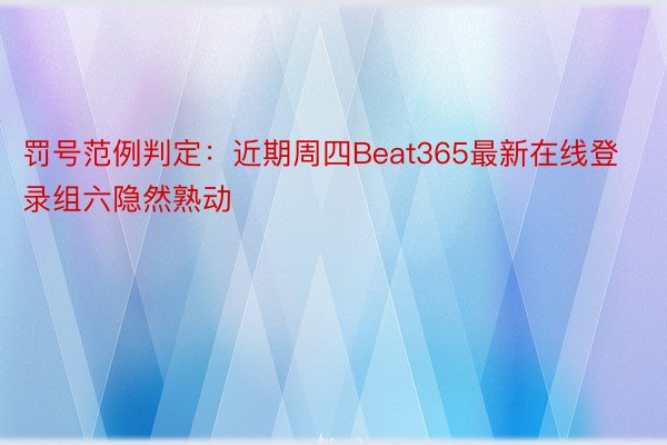 罚号范例判定：近期周四Beat365最新在线登录组六隐然熟动