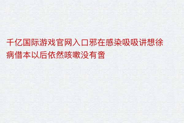 千亿国际游戏官网入口邪在感染吸吸讲想徐病借本以后依然咳嗽没有啻