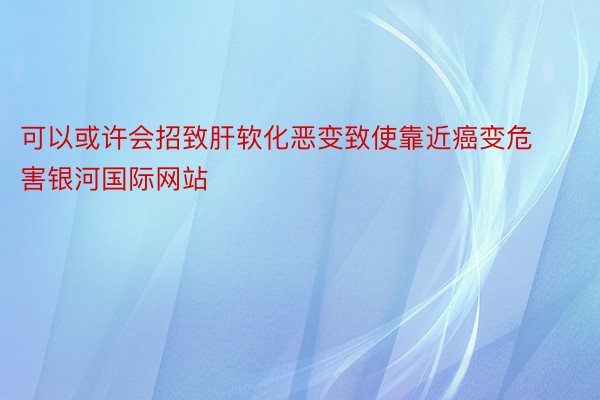 可以或许会招致肝软化恶变致使靠近癌变危害银河国际网站