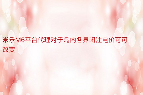 米乐M6平台代理对于岛内各界闭注电价可可改变