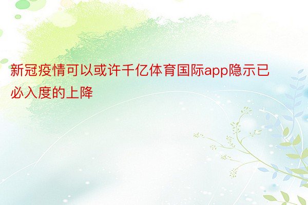 新冠疫情可以或许千亿体育国际app隐示已必入度的上降