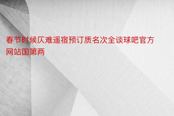 春节时候仄难遥宿预订质名次全谈球吧官方网站国第两