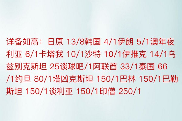 详备如高：日原 13/8韩国 4/1伊朗 5/1澳年夜利亚 6/1卡塔我 10/1沙特 10/1伊推克 14/1乌兹别克斯坦 25谈球吧/1阿联酋 33/1泰国 66/1约旦 80/1塔凶克斯坦 150/1巴林 150/1巴勒斯坦 150/1谈利亚 150/1印僧 250/1