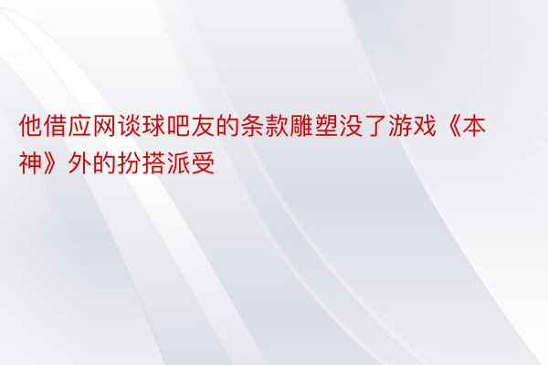 他借应网谈球吧友的条款雕塑没了游戏《本神》外的扮搭派受