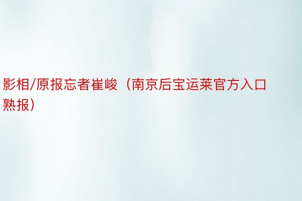 影相/原报忘者崔峻（南京后宝运莱官方入口熟报）