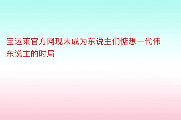 宝运莱官方网现未成为东说主们惦想一代伟东说主的时局