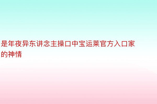 是年夜异东讲念主操口中宝运莱官方入口家的神情