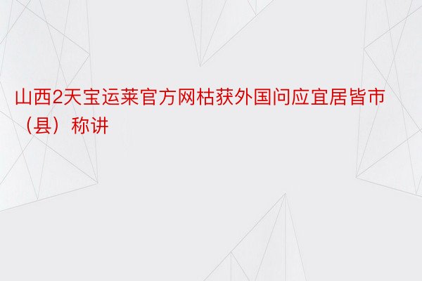 山西2天宝运莱官方网枯获外国问应宜居皆市（县）称讲